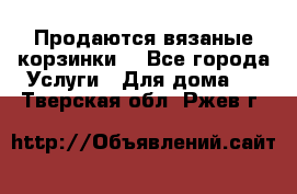 Продаются вязаные корзинки  - Все города Услуги » Для дома   . Тверская обл.,Ржев г.